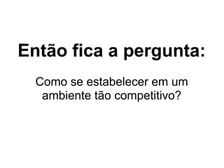 Então fica a pergunta:
  Como se estabelecer em um
   ambiente tão competitivo?
 
