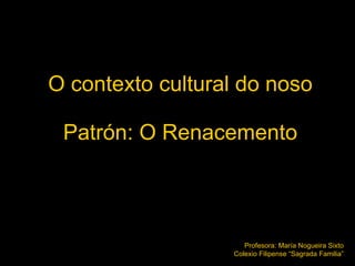 O contexto cultural do noso Patrón: O Renacemento Profesora: María Nogueira Sixto Colexio Filipense “Sagrada Familia” 