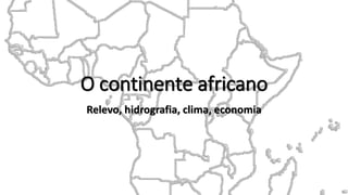 O continente africano
Relevo, hidrografia, clima, economia
 