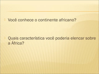  Você conhece o continente africano?
 Quais característica você poderia elencar sobre
a África?
 