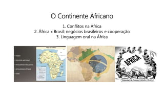 O Continente Africano
1. Conflitos na África
2. África x Brasil: negócios brasileiros e cooperação
3. Linguagem oral na África
 