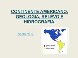 CONTINENTE AMERICANO:
GEOLOGIA, RELEVO E
HIDROGRAFIA.
GRUPO 5.
 