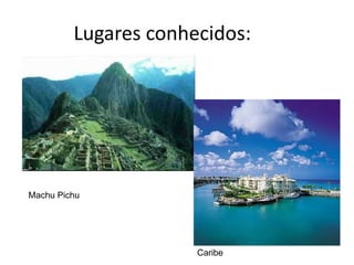 Lugares conhecidos:




Machu Pichu




                      Caribe
 