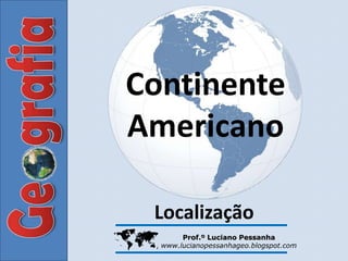Continente
Americano

 Localização
        Prof.º Luciano Pessanha
    www.lucianopessanhageo.blogspot.com
 