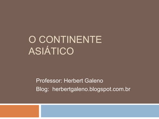 O CONTINENTE
ASIÁTICO
Professor: Herbert Galeno
Blog: herbertgaleno.blogspot.com.br
 