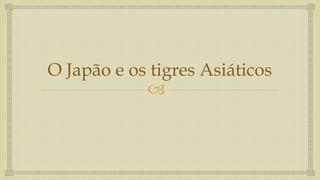 
O Japão e os tigres Asiáticos
 