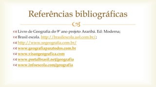 
 Livro de Geografia do 9º ano projeto Araribá. Ed: Moderna;
 Brasil escola. http://brasilescola.uol.com.br/;
 http://www.sogeografia.com.br/
 www.geografiaparatodos.com.br
 www.visaogeografica.com
 www.portalbrasil.net/geografia
 www.infoescola.com/geografia
Referências bibliográficas
 