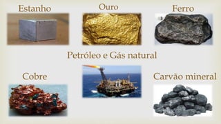 OuroEstanho Ferro
Cobre Carvão mineral
Petróleo e Gás natural
 