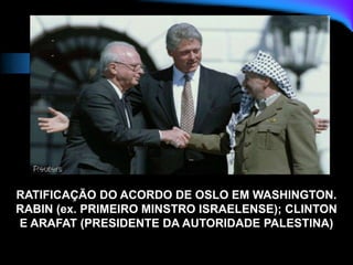 RATIFICAÇÃO DO ACORDO DE OSLO EM WASHINGTON.
RABIN (ex. PRIMEIRO MINSTRO ISRAELENSE); CLINTON
E ARAFAT (PRESIDENTE DA AUTORIDADE PALESTINA)
 
