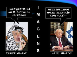 YASSER ARAFAT ARIEL SHARON
VOCÊ QUEIMARÁ
NO MÁRMORE DO
INFERNO!!
MEUS SOLDADOS
IDEAIS ACABARÃO
COM VOCÊ!!!
I
M
A
G
E
N
S
 