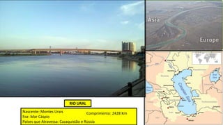 RIO URAL
Nascente: Montes Urais
Foz: Mar Cáspio
Países que Atravessa: Cazaquistão e Rússia
Comprimento: 2428 Km
 