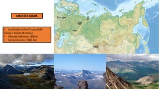 MONTES URAIS
• Localizado entre Cazaquistão
(Ásia) e Rússia (Europa);
• Altitude Máxima: 1895m
• Comprimento: 2500 Km
 