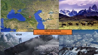 CADEIA DO CÁUCASO
• Ponto mais alto – Monte Elbrus (5642m)
43:24
 
