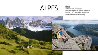 ALPES
SUIÇA FIORDES NORUEGUESES
FIORDE
golfo sinuoso, escarpado,
profundo e ger. de grande extensão
[Ocorre na Noruega, Dinamarca,
Nova Zelândia, entre outros.].
 
