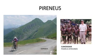 PIRENEUS
ESPANHA
CURIOSIDADE
PIGMEUS AFRICANOS
 