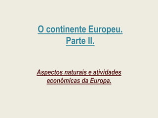 O continente Europeu.
Parte II.
Aspectos naturais e atividades
econômicas da Europa.
 