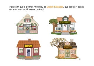 Foi assim que o Senhor Ano criou as Quatro Estações, que são as 4 casas
                                                ões
onde moram os 12 meses do Ano!




                                               PRIMAVERA
             INVERNO




               VERÃO
                                                    OUTONO




                                                                  12
 