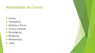 Modalidades de Contos
 Humor,
 Fantásticos,
 Mistério e Terror,
 Contos realistas,
 Psicológicos,
 Religiosos,
 Minimalistas,
 Ação
 