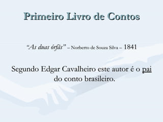 Primeiro Livro de Contos
“As duas órfãs” – Norberto de Souza Silva – 1841

Segundo Edgar Cavalheiro este autor é o pai
do conto brasileiro.

 