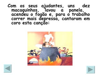 Com os seus ajudantes, uns  dez macaquinhos, lavou a panela,  acendeu o fogão e, para o trabalho correr mais depressa, cantaram em coro esta canção: 