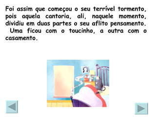 Foi assim que começou o seu terrível tormento, pois aquela cantoria, ali, naquele momento, dividiu em duas partes o seu aflito pensamento. Uma ficou com o toucinho, a outra com o casamento. 