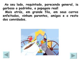 Ao seu lado, requintado, parecendo general, ia garboso o padrinho, o papagaio real!  Mais atrás, em grande fila, em seus carros enfeitados, vinham parentes, amigos e o resto dos convidados. 
