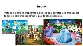 Enredo.
Trata-se da história propriamente dita, na qual os fatos são organizados
de acordo com uma sequência lógica de acontecimentos.
 