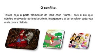 O conflito.
Talvez seja a parte elementar de toda essa “trama”, pois é ele que
confere motivação ao leitor/ouvinte, instigando-o a se envolver cada vez
mais com a história.
 