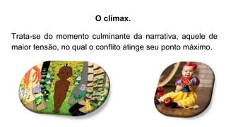O clímax.
Trata-se do momento culminante da narrativa, aquele de
maior tensão, no qual o conflito atinge seu ponto máximo.
 