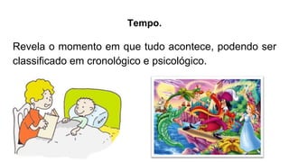 Tempo.
Revela o momento em que tudo acontece, podendo ser
classificado em cronológico e psicológico.
 