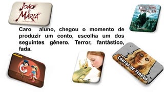 Caro aluno, chegou o momento de
produzir um conto, escolha um dos
seguintes gênero. Terror, fantástico,
fada.
 