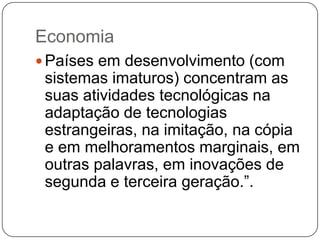 Economia
 Países em desenvolvimento (com

sistemas imaturos) concentram as
suas atividades tecnológicas na
adaptação de tecnologias
estrangeiras, na imitação, na cópia
e em melhoramentos marginais, em
outras palavras, em inovações de
segunda e terceira geração.‖.

 