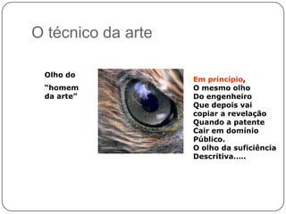 O técnico da arte
Olho do
“homem
da arte”

Em princípio,
O mesmo olho
Do engenheiro
Que depois vai
copiar a revelação
Quando a patente
Cair em domínio
Público.
O olho da suficiência
Descritiva…..

 