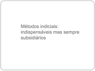 Métodos indiciais:
indispensáveis mas sempre
subsidiários

 