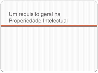 Um requisito geral na
Properiedade Intelectual

 