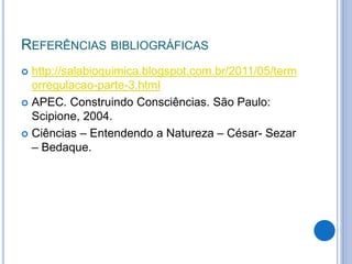 REFERÊNCIAS BIBLIOGRÁFICAS 
 http://salabioquimica.blogspot.com.br/2011/05/term 
orregulacao-parte-3.html 
 APEC. Construindo Consciências. São Paulo: 
Scipione, 2004. 
 Ciências – Entendendo a Natureza – César- Sezar 
– Bedaque. 

