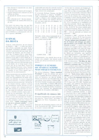 Eles fizeram 6 transmissões de televi-      scndo dado por meio do controle total do                              "Cristo nâo foi somente um homem per-
        sâo do espaço.                              individuo atraves da mais moderna tecno-                              leito, pois entâo teria o número   777 . EIe ê
        A sua nave era composta de 6 estágios.      logia: atravós do computador.                                         nrais: Ele e a vida e a ressurreição; 888. O
        O peso total da nave espacial era de 6      O reverendo Richard Thomas, de Ohio                                   número de ressurreÌçào e da nova vida é
        milhões de libras.                          (EUA) submeteu a palavra "COMPU-                                      8. Cristo ressuscitou dos mortos no pri-
        A cápsula de retorno pesava 6 tonela-       TER" (computador, em inglês. NT) a um                                 meiro dia da semana; mas o primeiro dia
        d as.
                                                    estudo e chegou a um resultado interes-                               é também o oitavo dia da semana. Noe e
        Eles voltaram no 6.u dia da semana.         sante. Ele utilizou um número divisivel                               sua familia passaram incólumes pelo jui-
        O helicóptero de número 66 retirou-os       por seis para cada Ìetra do alfabeto, co-                             zo do dilúvio. Eles eram oito pessoas (2
        do mar.                                     meçando, com 6:                                                       Pe. 2.5) e tornaram-se os lundadores de
                                                                                                                          r.lma nova geração. David, que represen-
     Em outro voo para a lua, em que Neil           A- 6            I;-36 K-66 P- 96 U-126                                tava o Messias, era o oitavo filho de Jesse
     Armstrong pisou nela pela primeira vez         ts-12           c-12 L=12 Q-102 V-132                                 (l Sm. 16.10-13). No oitavo milénio apos
     em 20 dc Jrrlho de I 969. e intcrcssante que   c-18            H-48 M:78 R-108 t!'-t38                              a criaçào do homem, Deus vai criar novos
     o número que o presidente Nixon discou         D-24             I-5.1 N-8.1 S-l14 X=1,14                             ceus e nova terra. O número de Cristo
     para estabelecer a comunicação com ele,        E-30            J-60 O-90 r-120 Y=150                                 888      está em oposição ao número do   -
     loi o seguinte: 666-6666."                                                                               Z=    156
                                                                                                                               -
                                                                                                                          anticristo     666".
                                                                                                                          "Enquanto
                                                                                                                                       - o
                                                    Partindo, então, dessa numeração do al-                                                66ó.o versículo do Novo
                                                    fabeto, a palavra "COMPUTER" pro-                                     Testamento, Nilateus 20.18, Íraz o terceiro
     O SINAL                                        duz a soma total de 666!                                              anúncio de sofrimentos com as palavras:
                                                                                                                          "Eis que subimos para Jerusalém, e o l-i-
     DA BESTA                                                               c:         l8                                 lho do homem será entregue aos princi-
                                                                            o:      90                                    pais sacerdoles e aos escribas. Eles o con-
     Trata-se, como dissemos, de um número                                  M:         78                                 denarão à morte", o anticristo pretende
     de homem
                 - 666 -, e todos que adora-                                 P-     96                                    eÌer'ar-se de maneira triplice sobre o Pri-
     rem a besta. aceitarão esse sinal. Toda a                              u :126                                        mogenito, pois 666 é três vezes 222.Enal-
     actividade económica mundial se desen-                                 T - 120                                       tecimento proprio é o principio do anti-
     volverá e acontecerá sob esse sinal. Seis e                             E= 30                                        cristo, como também já havia no tempo
     o número do homem, que foi criado no                      R _rs                                                      de David um Jerimonte, que significa
     sexto dia. O número sete é, como disse-           COMPUTER .666                                                      "auto-enaltecimento", cu jo valor numé-
     mos, o número da perfeição divina. Três                                                                              rico é 666. O anticristo proclamará a si
     números 6 um após o outro falam de es-         Evidentemente, esse cálculo deve ser en-                              mesmo como cabeÇa e senhor do mundo.
     lorço e trabalho para atingir a perleição,     carado eom cuidado. nlas memo assim                                  Isso e indicado profeticamente em Esdras
     enquanto o 7 mostra descanso divino. O         eu não quis deixar de mostrá-lo aos meus                              2.13. Lâ está escrito: "Os filhos de Ado-
     nírmero 666 expressa a desesperada tenta-      leitores.   .   .
                                                                                                                          nicão (que e o senhor dos meus inimigos),
     tiva do diabo, de se tornar igual a Jesus                                                                            seiscentos e sessenta e seis." Porque Cris-
     Cristo, sim, de ser como Deus. Vemos em        PORQUE O NUMERO                                                       to é o Cordeiro morto desde o princípio,
     toda a Sagrada Escritura, como Satanás         óó6 APARECE SEMPRE                                                    o que e destacado especialmente por Apo-
     sempre quer correr adiante de Jesus Cris-                                                                            calipse 13.8, já encontramos também o
     to, porque vê em Cristo aquele qr.re o         MAIS FREQUENTEMENTE                                                   carácter anricriçtào nos primeiros quatro
     ameaça até seu destronamento.                  Na revista holandesa "Nieuw israelitich                               versiculos da Escritura. Está escrito e Gé-
     Agora encontramo-nos na úrltima fase dos       Weekblad" Ìi que nos últimos seis anos                                nesis 1.2: "havia trevas sobre a face do
     tempos finais. Podemos dizer com segu-         foram fundadas 66 novas colónias na Ju-                               abismo"; e no versículo 4 está escrito en-
     rança que figuradamente de modo seme-          deia. em Samaria e no vale do .lordão.                                tào: "e (Deus) fez separação entre luz e as
     lhante ao embriâo, ou seja à criancinha        Muitos automóveis em Jerusalém têm em                                 trevas." Portanto, por duas vezes são ci-
     no vcntre materno. o sistema sinalizador       suas placas, entre outros, o número 666...                            tadas as trevas, cujo valor numérico é
     do anticristo já está entre nós. Já com ba-    Em nosso recente voo para uma conferên-                               333. E duas vezes 333 é 666. Também um
     se nas muitas noticias, pode-se verificar      cia em Amsterdão, o número 666 estava                                 dos espias, que sublevou esse povo à in-
     que actualmente muitas pessoas já com-         presente tanto na passagem de minha es-                               credulidade, portava    o   sinal da   besta.
     pram e vendent sob o número anticristo         posa como também na minha. O número-                                  Trata-se de Setur (o que oculta), com va-
     666. Seu sistema já re encOnl ra no mun -      -chave dos telefones da administraÇâo                                 lor numérico 666. E ele é citado justamen-
     do. Seu sinal já é utilizado. Inconsciente-    municipàl de Jerusalém é 666-666(!)                                   te em Números 13.13. 'No amor ao ouro,
     mente, o mundo somente espera pela re-                                                                               já começa a apostasia secreta', e serut
     r,elação da sua identidade. Tão certo co-                                                                            (:apostasia) tem o valor numérico 666.
     mo aclualmente a restauraçâo da nação
                                                    O significado do número 666                                           Essa apostasia fica assustadoramente cla-
     Israel e o foco das atenÇões do mundo e        Pensemos inicialmente no valor numérico                               ra em Salomão. Em oposição à ordem de
     esse ajuntamento de Israel torna-se cada       das palavras "Jesus Cristo" em grego, a                               Deus em Deuteronómio 17.14-17, Salo-
     vez mais completo, como diz o Senhor em        linguagem do Novo Testamento, que                                 é   mão nâo somenie ajuntou grande quanti-
     Isaías 56.8: "Ainda congregarei outros         888.                                                                  dade de cavalos e mulheres, mas também
     aos que já se acharam reunidos", o sinal                                                                             recolhia anualmente 666 talentos de ouro.
                - ó66 avanÇa isremaÌica-
     da berta                                       Essa carÍa de Jerusalem chegou a nós em                               O amuleto cabalístico 'Kamea de Ouro' e
     Ìnente em todos os niveis da sociedade.        l6 de Nctvembro de 1983. Veja no carim-                               um quadrado mágico, cujas romas trans-
     Em nossos dias, um passo enorme está           bo postal o núntero 666 666.                                          versais sâo sempre 1 11, mas resultando no
                                                                                                                          total de 666. A Escritura chama o anti-
                                                                                                                          cristo de homem da iniquidade e filho da
                                                                                                                          perdiçào (2 Ts. 2.3). Pois 666 e l8 vezes
                                                                                                                          37 ou ( 18 + l8) x l8 + 18. Como a soma de
                                                                                       nr                    tz''         todos os números de I a 36 resulta em
                                                                          /(Ì'  *i []
                                                                                    :! ur:r o i                           666, tambem, virá maldição sobre o mun-
                                                                         | +.,r-rr
                                                                        rhËr' i- 'Ìãl:'iril                               do através do filho do diabo, pois ele quis
                                                                                            t:    -    -'-     ì

          Dìtgrììì nìììy                                                      lÍ                                          a maldição, como nos revela o    Salmo
          L-ill - #;rt Artt                                                                                               109.17. Os conhecidos capitulos da mal-
         Municipality of Jerusalem
                                                                                                                          dição, Deuteronómio 27 e28, contêm 18
                                                                                ElpqEcAll6El
                                                                                                                          vezes a palavra 'arur' (isto é, maldiçâo),
                                                                                                                          de valor numérico 407, ou seja: l8 vezes
                                                                                .l6.   Ì ":3                              401   =1326, ou I 1 vezes 666. Apocalipse
                                                                                !i',-.--....     -..                      13.18 caracteriza o número 666 como nú-
                                                                                                                          mero do homem translormado em besta e
                                                                                                                          exorta a calculá-lo".

18
 
