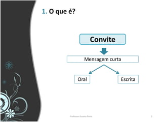 1. O que é?


                             Convite

                       Mensagem curta


                 Oral                  Escrita




         Professora Suzana Pinho                 2
 