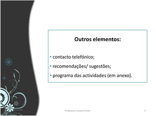 Outros elementos:

• contacto telefónico;
• recomendações/ sugestões;
• programa das actividades (em anexo).




       Professora Suzana Pinho           5
 