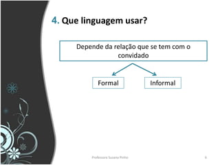4. Que linguagem usar?

     Depende da relação que se tem com o
                 convidado


            Formal                 Informal




         Professora Suzana Pinho              6
 