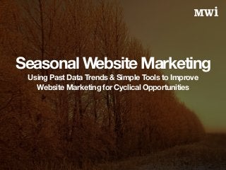 Seasonal Website Marketing 
Using Past Data Trends & Simple Tools to Improve 
Website Marketing for Cyclical Opportunities 
 