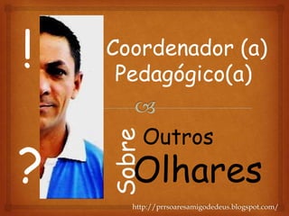 Coordenador (a)
Pedagógico(a)
Olhares
!
?
SobreOutros
http://prrsoaresamigodedeus.blogspot.com/
 