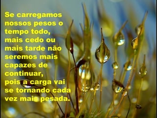 Se carregamos
nossos pesos o
tempo todo,
mais cedo ou
mais tarde não
seremos mais
capazes de
continuar,
pois a carga vai
se tornando cada
vez mais pesada.