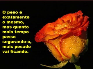 O peso é exatamente o mesmo, mas quanto mais tempo passo segurando-o, mais pesado vai ficando. 