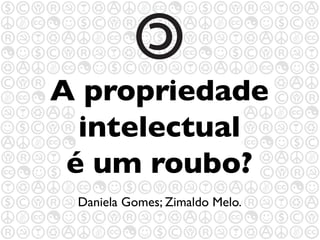Daniela Gomes; Zimaldo Melo.
A propriedade
intelectual
é um roubo?
 