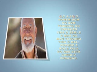 (LC 6:45) O HOMEM BOM DO BOM TESOURO DO CORAÇÃO TIRA O BEM, E O MAU DO MAU TESOURO TIRA O MAL; PORQUE A BOCA FALA DO QUE ESTÁ CHEIO O CORAÇÃO.