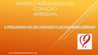 INSTITUTO INTELIGENCIA DO
CORAÇÃO
APRESENTA
www.inteligenciadocoracao.org
A INTELIGENCIA DO SEU CORAÇÃO À LUZ DAS NOVAS CIÊNCIAS
 