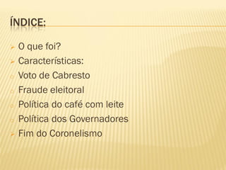 ÍNDICE:
 O que foi?
 Características:
o Voto de Cabresto
o Fraude eleitoral
o Política do café com leite
o Política dos Governadores
 Fim do Coronelismo
 