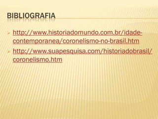BIBLIOGRAFIA
 http://www.historiadomundo.com.br/idade-
contemporanea/coronelismo-no-brasil.htm
 http://www.suapesquisa.com/historiadobrasil/
coronelismo.htm
 