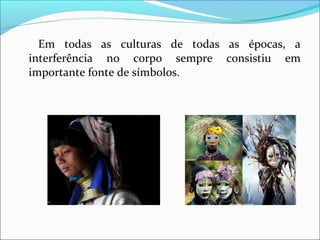 Em todas as culturas de todas as épocas, a
interferência no corpo sempre consistiu em
importante fonte de símbolos.